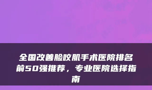 全国脸咬肌手术医院排名前50强推荐,专业医院选择指南