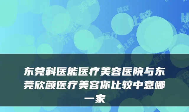 东莞科医能医疗美容医院与东莞欣颜医疗美容你比较中意哪一家