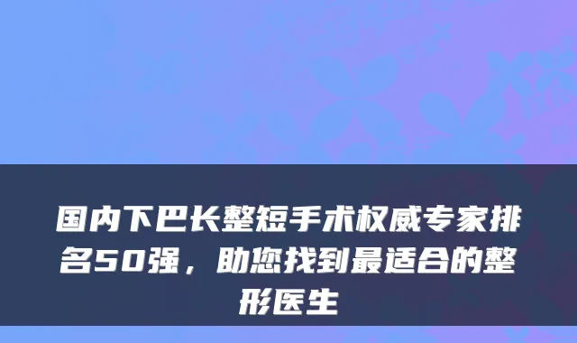 国内下巴长整短手术专家排名50强，助您找到适合的整形医生
