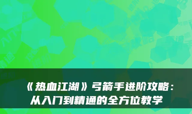 《热血江湖》弓箭手进阶攻略:从入门到精通的全方位教学