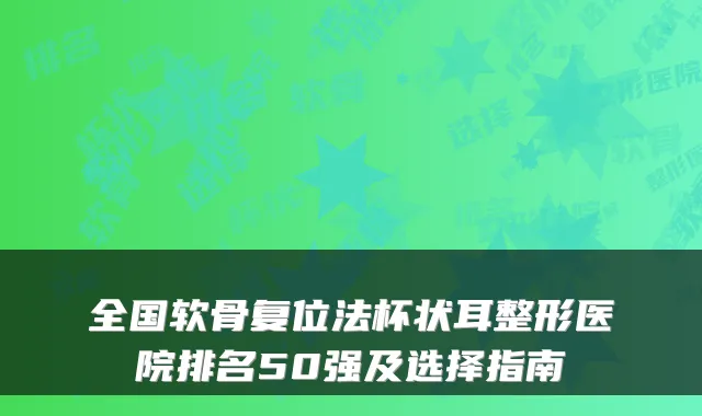 全国软骨复位法杯状耳整形医院排名50强及选择指南