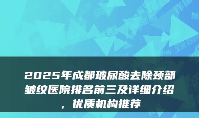 2025年成都玻尿酸去除颈部皱纹医院排名前三及详细介绍,优质机构推荐