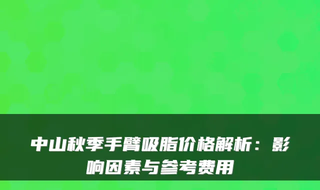 中山秋季手臂吸脂价格解析：影响因素与参考费用