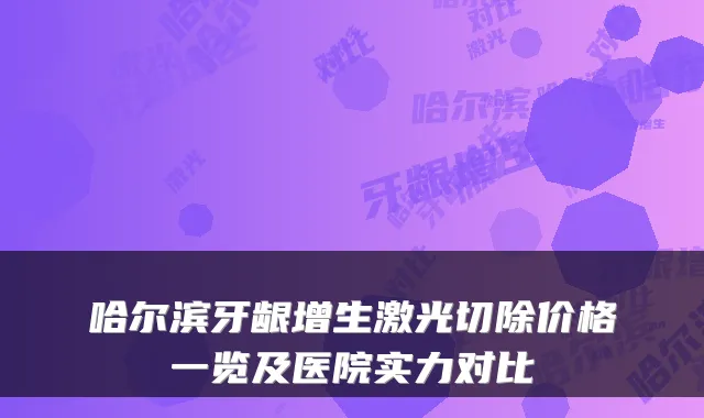 哈尔滨牙龈增生激光切除价格一览及医院实力对比