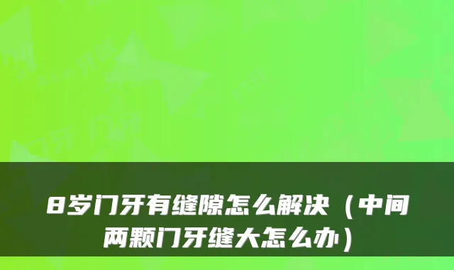 8岁门牙有缝隙怎么解决（中间两颗门牙缝大怎么办）