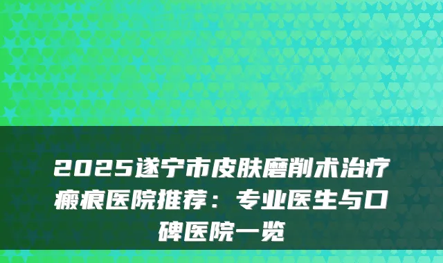 2025遂宁市皮肤磨削术瘢痕医院推荐：专业医生与口碑医院一览