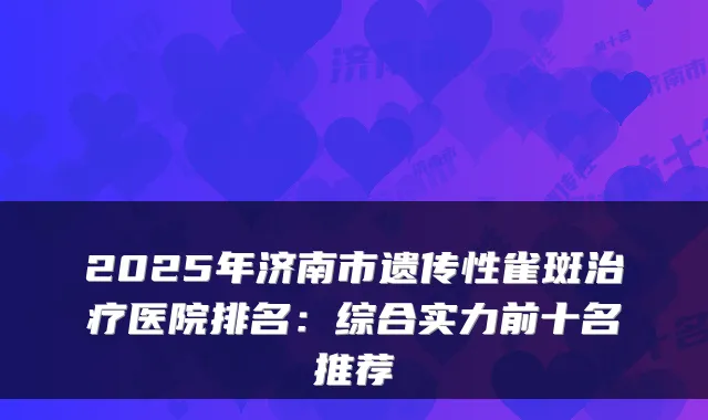 2025年济南市遗传性雀斑治疗医院排名:综合实力前十名推荐