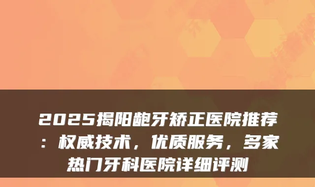 2025揭阳龅牙矫正医院推荐：技术，优质服务，多家热门牙科医院详细评测