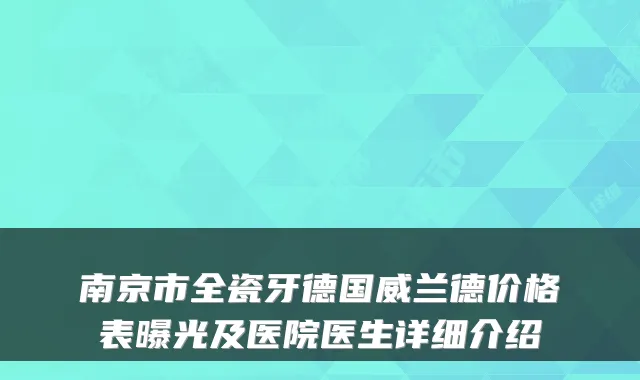 南京市全瓷牙德国威兰德价格表曝光及医院医生详细介绍
