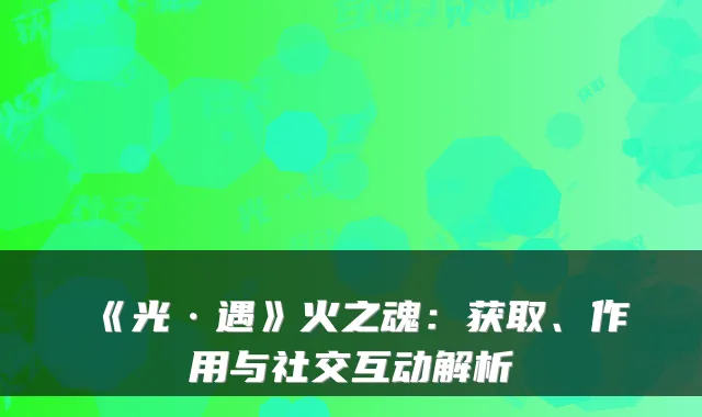 《光·遇》火之魂：获取、作用与社交互动解析