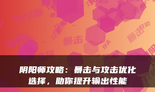 阴阳师攻略：暴击与攻击优化选择，助你提升输出性能