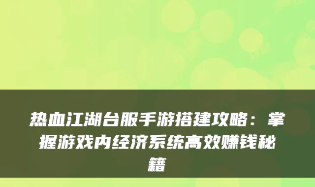 热血江湖台服手游搭建攻略：掌握游戏内经济系统高效赚钱秘籍