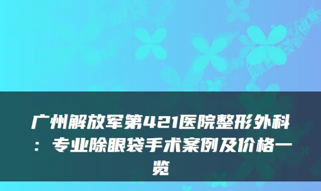 广州解放军第421医院整形外科:专业除眼袋手术案例及价格一览