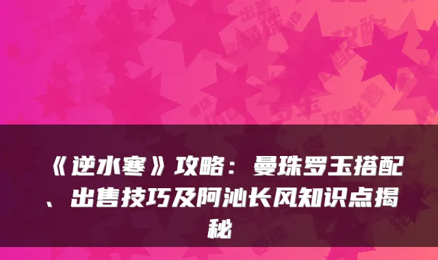 《逆水寒》攻略：曼珠罗玉搭配、出售技巧及阿沁长风知识点揭秘