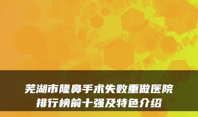 芜湖市隆鼻手术失败重做医院排行榜前十强及特色介绍