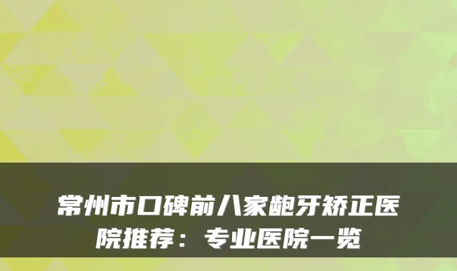 常州市口碑前八家龅牙矫正医院推荐：专业医院一览
