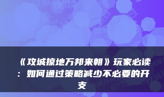 《攻城掠地万邦来朝》玩家必读：如何通过策略减少不必要的开支