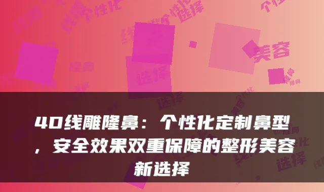4D线雕隆鼻：个性化定制鼻型，安果双重保障的整形美容新选择