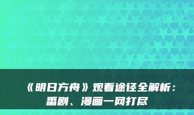 《明日方舟》观看途径全解析：番剧、漫画一网打尽
