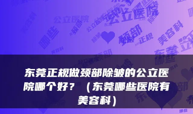 东莞正规做颈部除皱的公立医院哪个好？（东莞哪些医院有美容科）