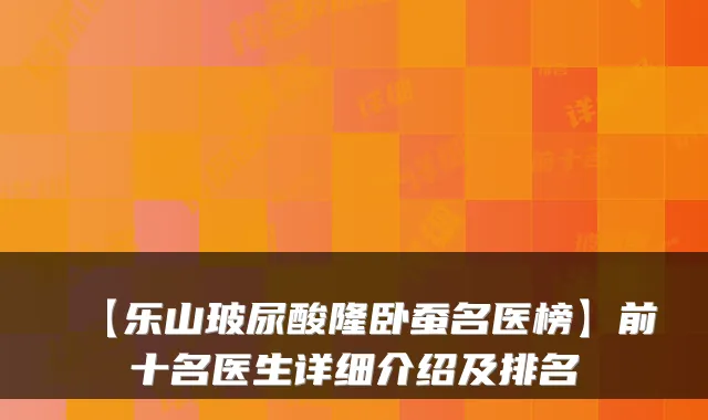 【乐山玻尿酸隆卧蚕名医榜】前十名医生详细介绍及排名
