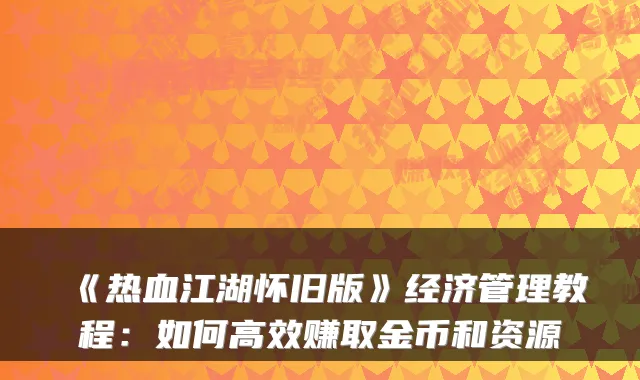 《热血江湖怀旧版》经济管理教程：如何高效赚取金币和资源
