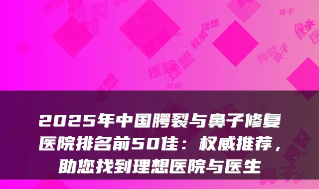 2025年中国腭裂与鼻子修复医院排名前50佳：权威推荐，助您找到理想医院与医生