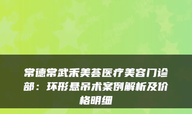常德常武禾美荟医疗美容门诊部：环形悬吊术案例解析及价格明细