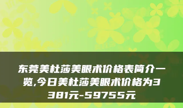 东莞美杜莎美眼术价格表简介一览,今日美杜莎美眼术价格为3381元-59755元