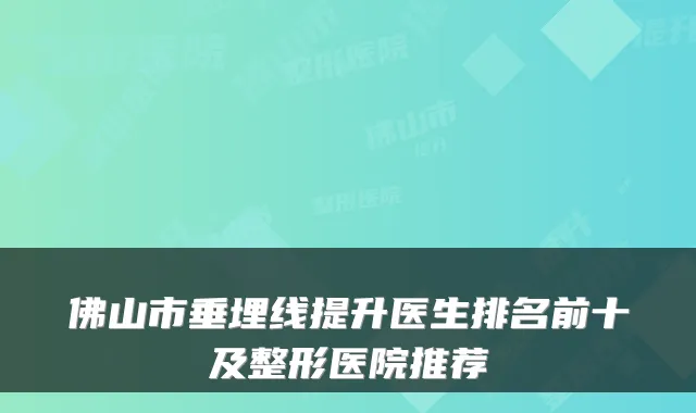 佛山市垂埋线提升医生排名前十及整形医院推荐
