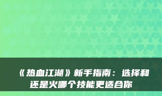 《热血江湖》新手指南：选择和还是火哪个技能更适合你