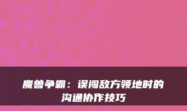 魔兽争霸：误闯敌方领地时的沟通协作技巧