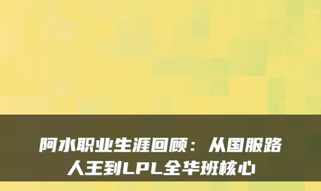 阿水职业生涯回顾：从国服路人王到LPL全华班核心