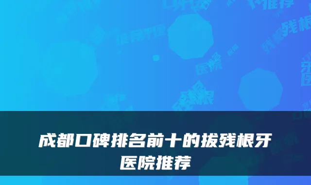 成都口碑排名前十的拔残根牙医院推荐