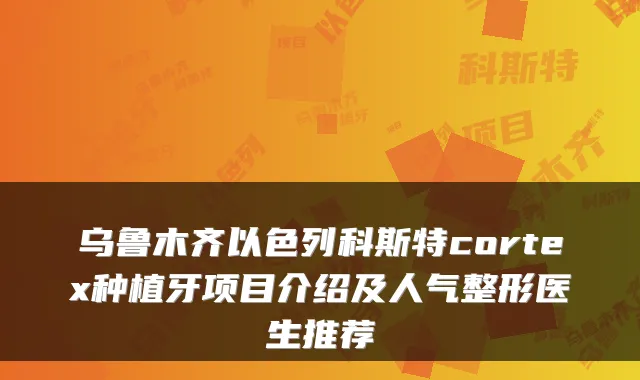 乌鲁木齐以色列科斯特cortex种植牙项目介绍及人气整形医生推荐