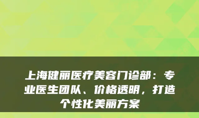 上海健丽医疗美容门诊部：专业医生团队、价格透明，打造个性化美丽方案