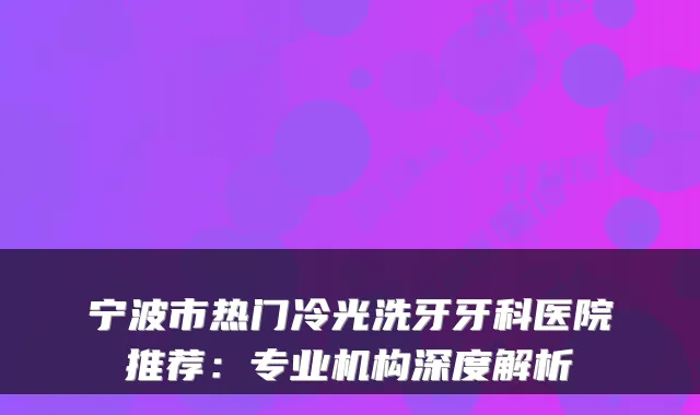 宁波市热门冷光洗牙牙科医院推荐：专业机构深度解析