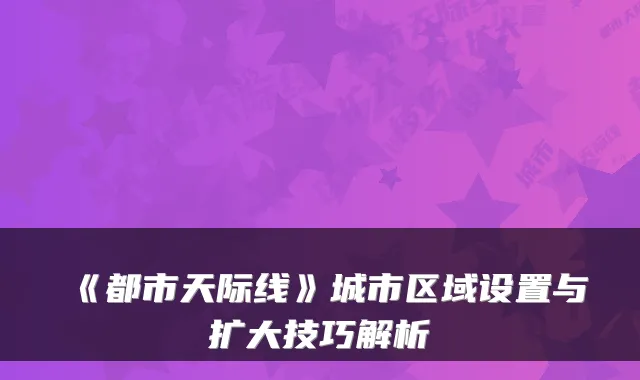 《都市天际线》城市区域设置与扩大技巧解析