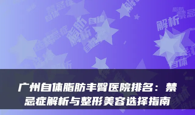 广州自体脂肪丰臀医院排名：禁忌症解析与整形美容选择指南