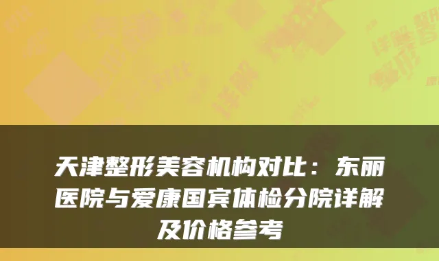 天津整形美容机构对比：东丽医院与爱康国宾体检分院详解及价格参考