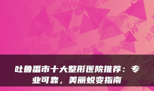吐鲁番市十大整形医院推荐：专业可靠，美丽蜕变指南