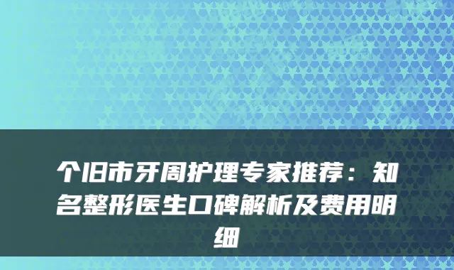 个旧市牙周护理专家推荐：知名整形医生口碑解析及费用明细
