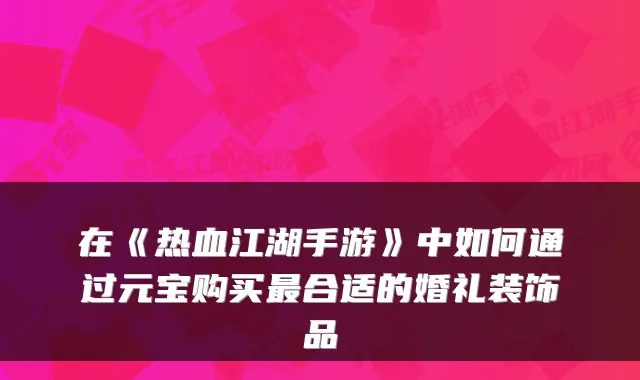 在《热血江湖手游》中如何通过元宝购买合适的婚礼装饰品