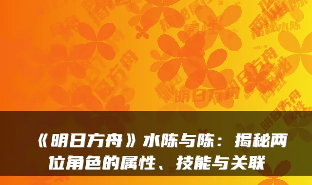 《明日方舟》水陈与陈:揭秘两位角色的属性、技能与关联