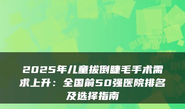 2025年儿童拔倒睫毛手术需求上升：全国前50强医院排名及选择指南