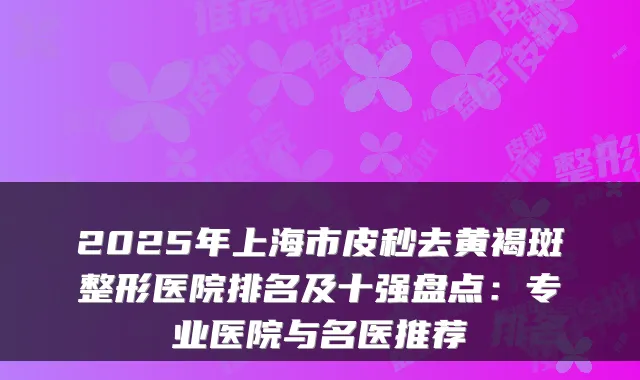 2025年上海市皮秒去黄褐斑整形医院排名及十强盘点：专业医院与名医推荐