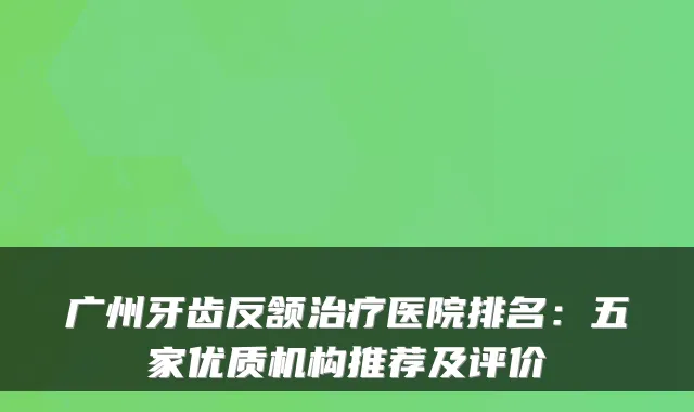 广州牙齿反颔医院排名：五家优质机构推荐及评价