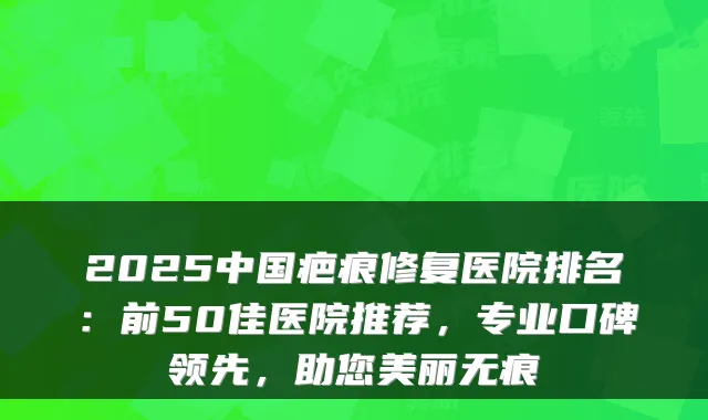 2025中国疤痕修复医院排名:前50佳医院推荐,专业口碑领先,助您美丽无痕