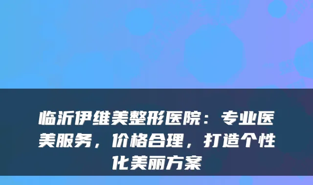 临沂伊维美整形医院：专业医美服务，价格合理，打造个性化美丽方案