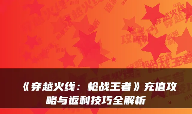 《穿越火线：枪战王者》充值攻略与返利技巧全解析